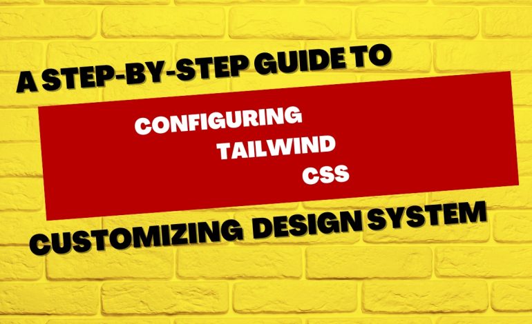 Configuring Tailwind CSS: A Step-by-Step Guide to Customizing Your Design System