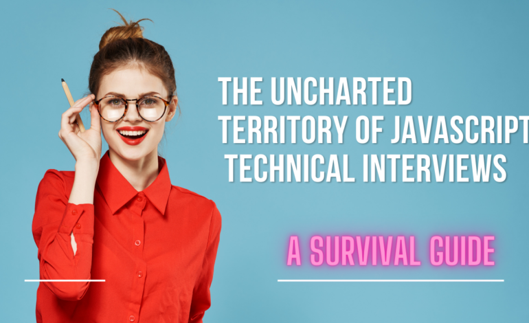 The Uncharted Territory of JavaScript Technical Interviews: A Survival Guide